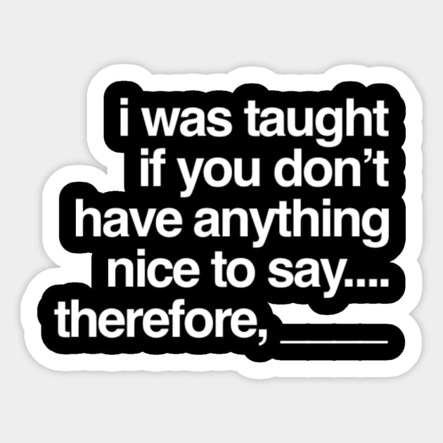 Funny I Was Taught If You Don't Have Anything Nice To Say....Therefore, ____ Sarcastic Saying Sticker by egcreations